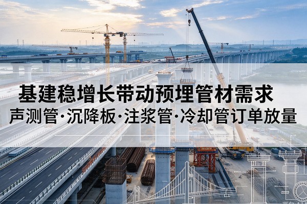 阆中基建稳增长带动预埋监测管材需求,声测管、沉降板、注浆管订单持续放量